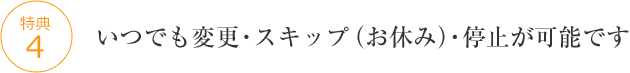 いつでも変更・スキップ(お休み)・停止が可能です