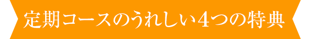 定期コースのうれしい4
つの特典