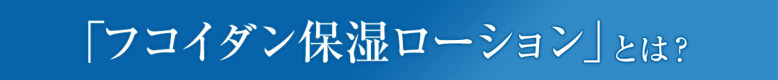 「フコイダン保湿ローション」とは？