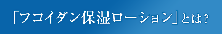 「フコイダン保湿ローション」とは？