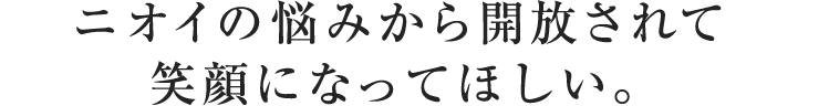 ニオイの悩みから開放されて
笑顔になってほしい。