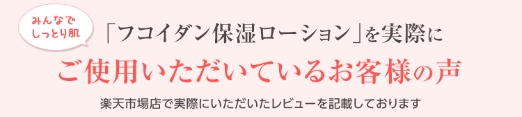 みんなでしっとり肌「フコイダン保湿ローション」を実際にご使用いただいているお客様の声